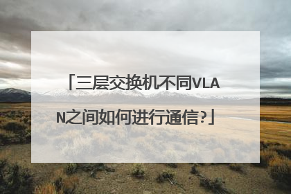 三层交换机不同VLAN之间如何进行通信?