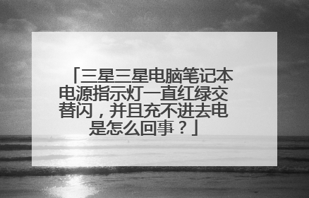 三星三星电脑笔记本电源指示灯一直红绿交替闪,并且充不进去电是怎么回事?