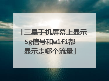 三星手机屏幕上显示5g信号和wifi都显示走哪个流量