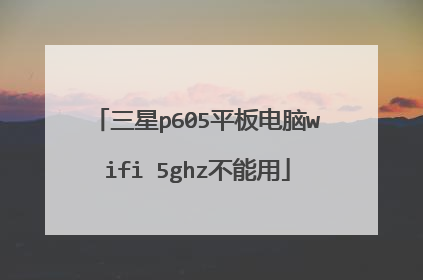 三星p605平板电脑wifi 5ghz不能用