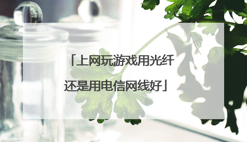 上网玩游戏用光纤还是用电信网线好