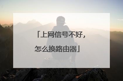 上网信号不好,怎么换路由器