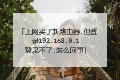 上网买了新路由器.但登录192.168.0.1登录不了.怎么回事