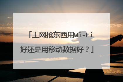 上网抢东西用Wi-Fi好还是用移动数据好?