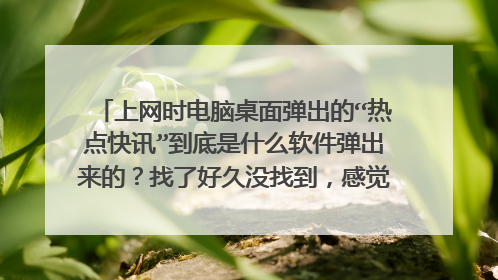 上网时电脑桌面弹出的“热点快讯”到底是什么软件弹出来的?找了好久没找到,感觉就是个无赖流氓软件。