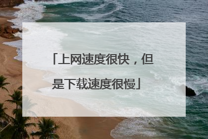 上网速度很快,但是下载速度很慢