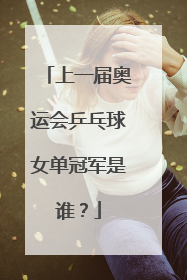 上一届奥运会乒乓球女单冠军是谁？