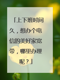 上下班时间久，想办个电信的美好家宽带，哪里办理呢？