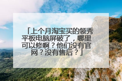 上个月淘宝买的领秀平板电脑屏破了，哪里可以修啊？他们没有官网？没有售后？