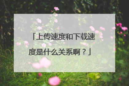 上传速度和下载速度是什么关系啊?