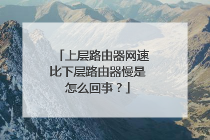 上层路由器网速比下层路由器慢是怎么回事？