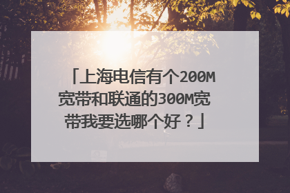 上海电信有个200M宽带和联通的300M宽带我要选哪个好？