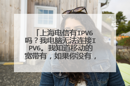 上海电信有IPV6吗?我电脑无法连接IPV6。我知道移动的宽带有,如果你没有,为什么没有请说一下