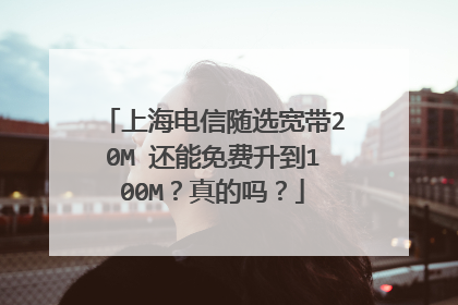 上海电信随选宽带20M 还能免费升到100M？真的吗？