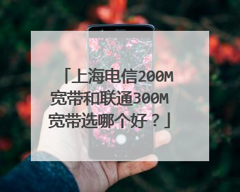 上海电信200M宽带和联通300M宽带选哪个好?