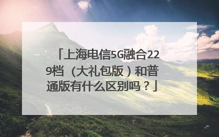 上海电信5G融合229档 (大礼包版)和普通版有什么区别吗?
