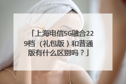 上海电信5G融合229档 (礼包版）和普通版有什么区别吗？