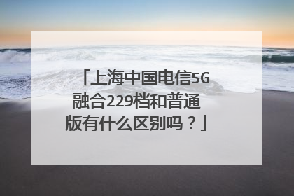 上海中国电信5G融合229档和普通版有什么区别吗？