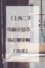 上海二手电脑交易市场在哪里啊？急求