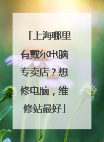上海哪里有戴尔电脑专卖店?想修电脑,维修站最好
