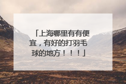 上海哪里有有便宜,有好的打羽毛球的地方!!!