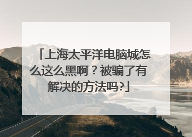 上海太平洋电脑城怎么这么黑啊?被骗了有解决的方法吗?