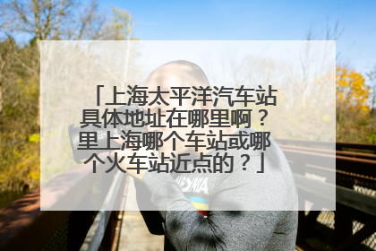 上海太平洋汽车站具体地址在哪里啊？里上海哪个车站或哪个火车站近点的？