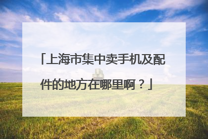 上海市集中卖手机及配件的地方在哪里啊?