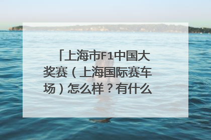 上海市F1中国大奖赛（上海国际赛车场）怎么样？有什么好玩的地方？