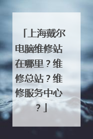 上海戴尔电脑维修站在哪里?维修总站?维修服务中心?