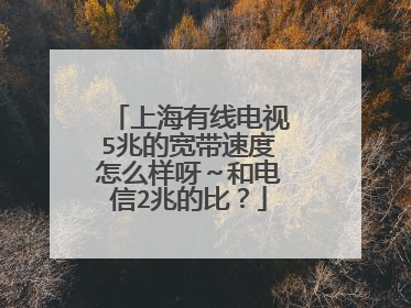 上海有线电视5兆的宽带速度怎么样呀~和电信2兆的比?
