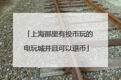 上海那里有投币玩的电玩城并且可以退币