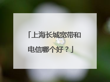 上海长城宽带和电信哪个好?