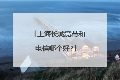 上海长城宽带和电信哪个好?