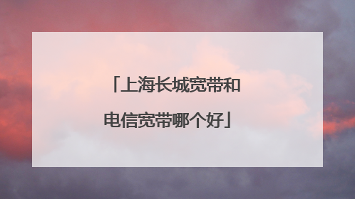 上海长城宽带和电信宽带哪个好