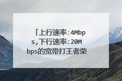 上行速率:4Mbps,下行速率:20Mbps的宽带打王者荣耀看电影够用吗?