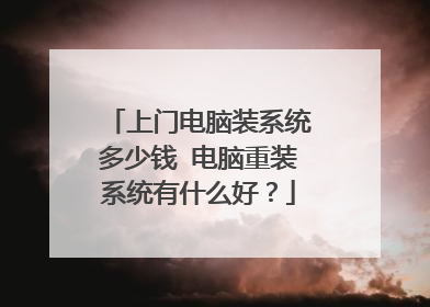上门电脑装系统多少钱 电脑重装系统有什么好？