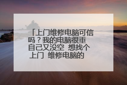 上门维修电脑可信吗？我的电脑很重 自己又没空 想找个上门 维修电脑的 有谁给推荐一下