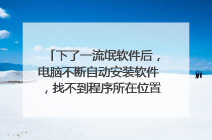 下了一流氓软件后,电脑不断自动安装软件,找不到程序所在位置,如何卸载?