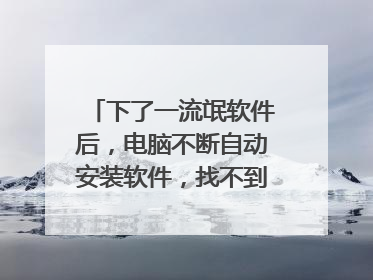 下了一流氓软件后，电脑不断自动安装软件，找不到程序所在位置，如何卸载