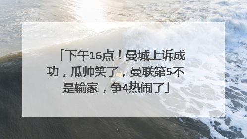 下午16点！曼城上诉成功，瓜帅笑了，曼联第5不是输家，争4热闹了