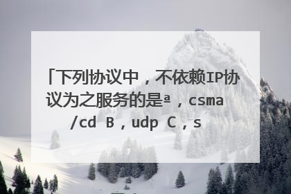 下列协议中,不依赖IP协议为之服务的是ª,csma/cd B,udp C,snmp D,tcp
