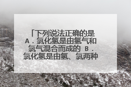 下列说法正确的是 A.氯化氢是由氢气和氯气混合而成的 B.氯化氢是由氢、氯两种元素组成的 C.