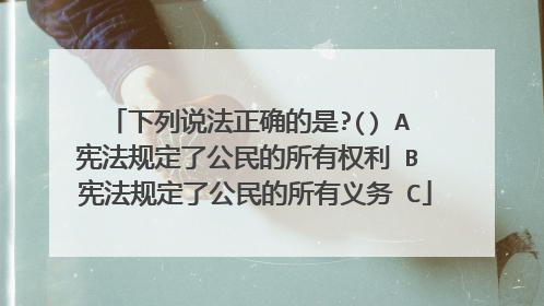 下列说法正确的是?() A 宪法规定了公民的所有权利 B 宪法规定了公民的所有义务 C