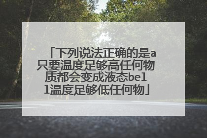 下列说法正确的是a只要温度足够高任何物质都会变成液态bell温度足够低任何物