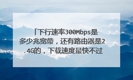 下行速率300Mbps是多少兆宽带，还有路由器是2.4G的，下载速度最快不过每秒7m，用什么路由器？