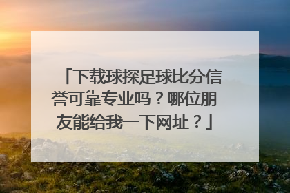 下载球探足球比分信誉可靠专业吗？哪位朋友能给我一下网址？