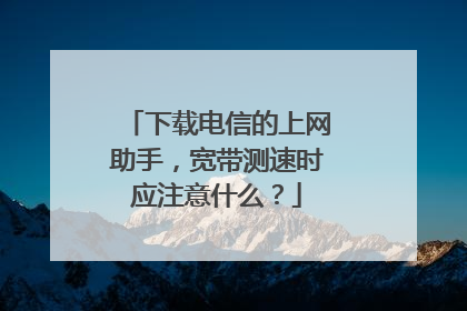下载电信的上网助手,宽带测速时应注意什么?