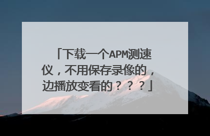 下载一个APM测速仪，不用保存录像的，边播放变看的？？？