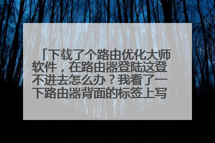 下载了个路由优化大师软件，在路由器登陆这登不进去怎么办？我看了一下路由器背面的标签上写的密码是ad